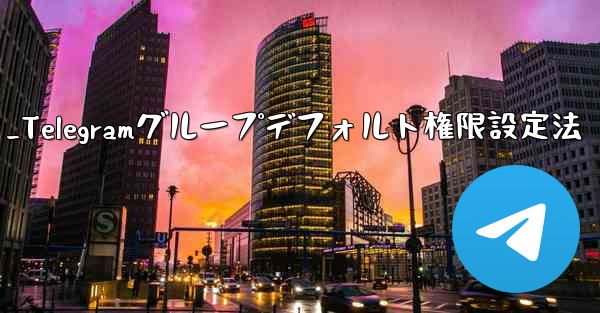 Telegram グループのデフォルトの権限 (メディアやリンクの送信の禁止など) を設定するにはどうすればよいですか？_Telegramグループデフォルト権限設定法