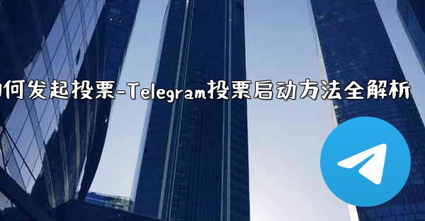 telegram如何发起投票-Telegram投票启动方法全解析