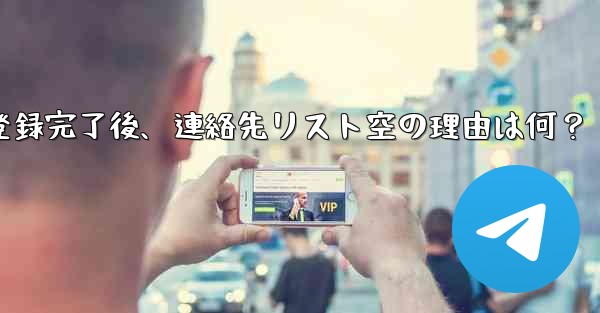 Telegram の登録が完了した後、連絡先リストが空になるのはなぜですか？_Telegram登録完了後、連絡先リスト空の理由は何？