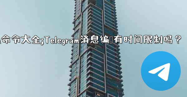telegram命令大全;Telegram消息编辑有时间限制吗？
