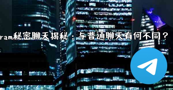 Telegramの「秘密チャット」とは何ですか？普通のチャットとどう違うの？,Telegram秘密聊天揭秘：与普通聊天有何不同？