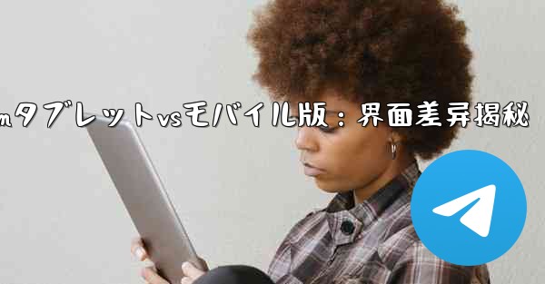 Telegramのタブレット版とモバイル版のインターフェースの違いは何ですか？、Telegramタブレットvsモバイル版：界面差异揭秘