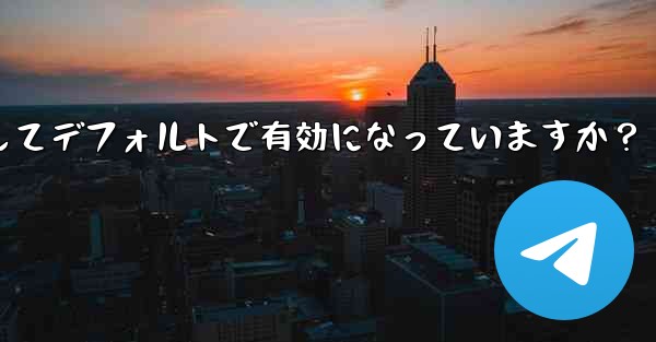 Telegram の「エンドツーエンド暗号化」はすべてのチャットに対してデフォルトで有効になっていますか？