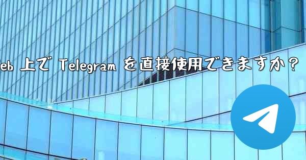 アプリをダウンロードせずに、Web 上で Telegram を直接使用できますか？
