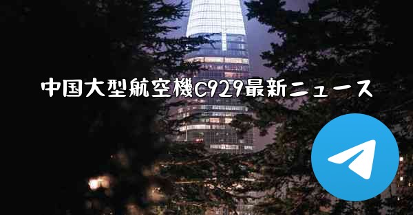 中国大型航空機C929最新ニュース