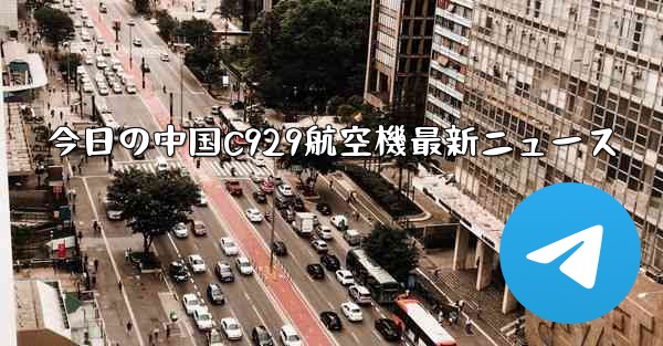 今日の中国C929航空機最新ニュース