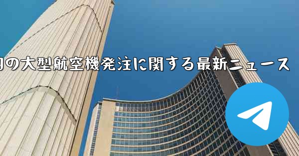 中国の大型航空機発注に関する最新ニュース