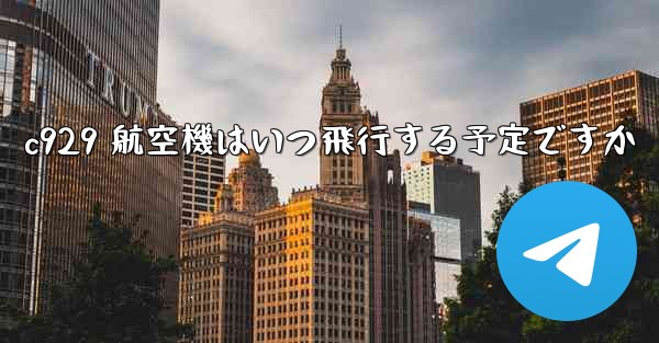 c929 航空機はいつ飛行する予定ですか