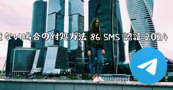 Telegram が受信できない場合の対処方法 86 SMS 認証 2024