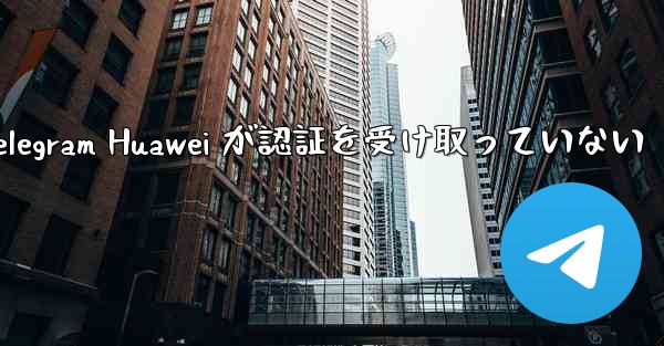 Telegram Huawei が認証を受け取っていない