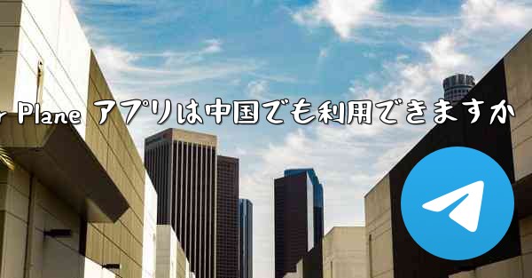 Paper Plane アプリは中国でも利用できますか