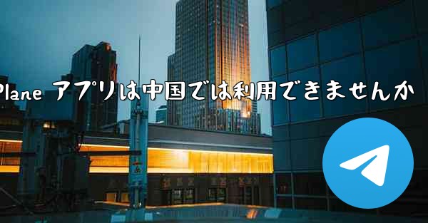 Paper Plane アプリは中国では利用できませんか