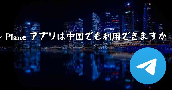 Paper Plane アプリは中国でも利用できますか