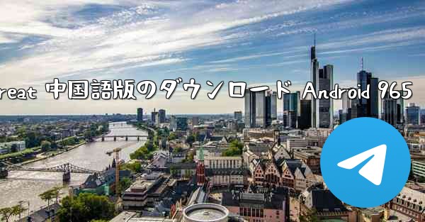 Telegreat 中国語版のダウンロード Android 965