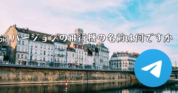 Android バージョンの飛行機の名前は何ですか